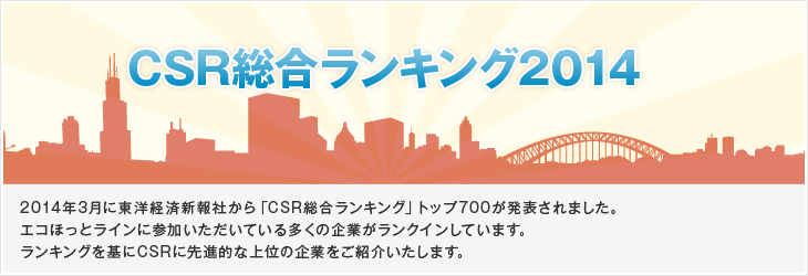 CSR総合ランキング2014 2014年3月に東洋経済新報社から「CSR総合ランキング」トップ700が発表されました。エコほっとラインに参加いただいている多くの企業がランクインしています。ランキングを基にCSRに先進的な上位の企業をご紹介いたします。