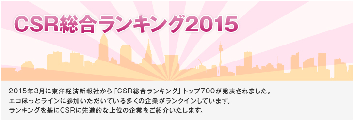 CSR総合ランキング2015 2015年3月に東洋経済新報社から「CSR総合ランキング」トップ700が発表されました。エコほっとラインに参加いただいている多くの企業がランクインしています。ランキングを基にCSRに先進的な上位の企業をご紹介いたします。