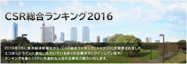 CSR総合ランキング2016 2016年3月に東洋経済新報社から「CSR総合ランキング」トップ700が発表されました。エコほっとラインに参加いただいている多くの企業がランクインしています。ランキングを基にCSRに先進的な上位の企業をご紹介いたします。