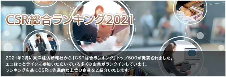 CSR総合ランキング2021 2021年3月に東洋経済新報社から「CSR総合ランキング」トップ500が発表されました。エコほっとラインに参加いただいている多くの企業がランクインしています。ランキングを基にCSRに先進的な上位の企業をご紹介いたします。