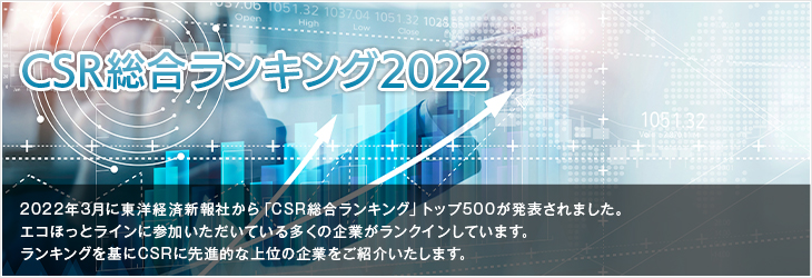 CSR総合ランキング2022 2022年3月に東洋経済新報社から「CSR総合ランキング」トップ500が発表されました。エコほっとラインに参加いただいている多くの企業がランクインしています。ランキングを基にCSRに先進的な上位の企業をご紹介いたします。